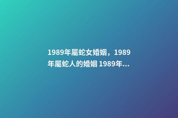 1989年屬蛇女婚姻，1989年屬蛇人的婚姻 1989年屬蛇人的婚姻